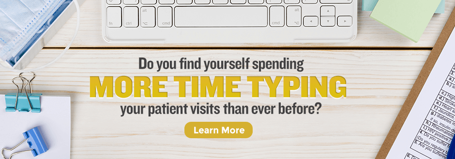 Do you find yourself spending more time typing your patient visits than ever before?